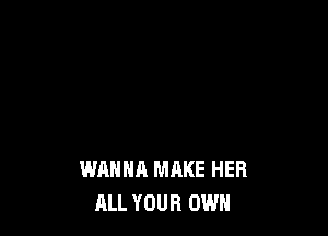 WANNA MAKE HER
ALL YOUR OWN