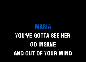 MARIA

YOU'VE GOTTR SEE HER
GO INSANE
AND OUT OF YOUR MIND