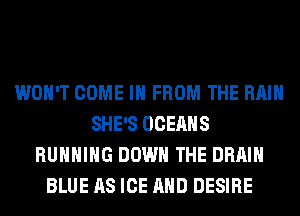 WON'T COME IN FROM THE RAIN
SHE'S OCEAHS
RUNNING DOWN THE DRAIN
BLUE AS ICE AND DESIRE