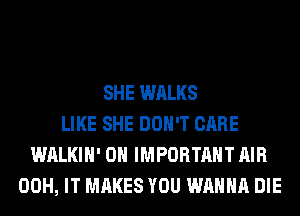 SHE WALKS
LIKE SHE DON'T CARE
WALKIH' 0 IMPORTANT AIR
00H, IT MAKES YOU WANNA DIE