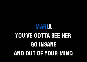 MARIA

YOU'VE GOTTR SEE HER
GO INSANE
AND OUT OF YOUR MIND