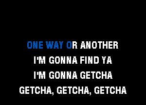 ONE WAY OR RNOTHER
I'M GONNR FIND YA
I'M GONNA GETCHA

GETCHA, GETCHA, GETCHA