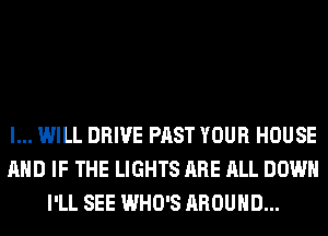 I... WILL DRIVE PAST YOUR HOUSE
AND IF THE LIGHTS AF
I'LL MEET YA