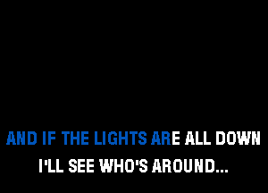 AND IF THE LIGHTS ARE ALL DOWN
I'LL SEE WHO'S AROUND...