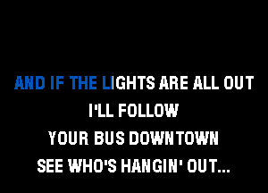 AND IF THE LIGHTS ARE ALL OUT
I'LL FOLLOW
YOUR BUS DOWNTOWN
SEE WHO'S HAHGIH' OUT...