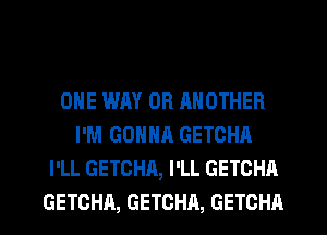ONE WAY OR RNOTHER
I'M GONNR GETOHA
I'LL GETCHA, I'LL GETCHA
GETCHA, GETCHA, GETCHA