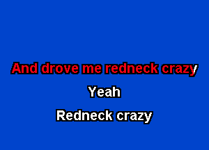And drove me redneck crazy
Yeah

Redneck crazy