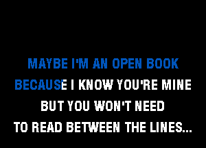 MAYBE I'M AH OPEN BOOK
BECAUSE I KNOW YOU'RE MINE
BUT YOU WON'T NEED
TO READ BETWEEN THE LINES...