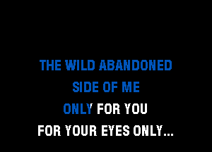 THE WILD ABANDONED

SIDE OF ME
ONLY FOR YOU
FOR YOUR EYES ONLY...