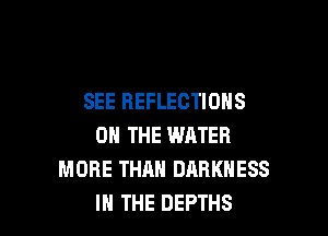 SEE REFLECTIONS

ON THE WATER
MORE THAN DARKNESS
IN THE DEPTHS