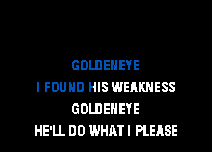 GOLDENEYE

I FOUND HIS WEAKNESS
GOLDENEYE
HE'LL DO WHAT! PLEASE