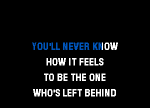 YOU'LL NEVER KNOW

HOW IT FEELS
TO BE THE ONE
WHO'S LEFT BEHIND