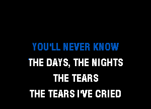 YOU'LL NEVER KNOW
THE DAYS, THE NIGHTS
THE TEARS

THE TEARS I'VE CRIED l