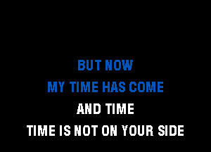 BUT NOW

MY TIME HAS COME
AND TIME
TIME IS NOT ON YOUR SIDE