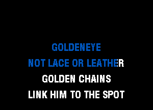GOLDENEYE

NOT LRCE OB LEATHER
GOLDEN CHAINS
LINK HIM TO THE SPOT