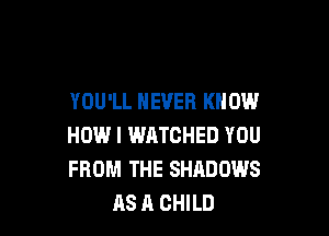 YOU'LL NEVER KNOW

HOW I WATCHED YOU
FROM THE SHADOWS
AS A CHILD