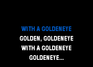 WITH A GOLDENEYE

GOLDEN, GOLDENEYE
WITH A GOLDENEYE
GOLDEHEYE...