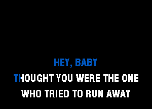HEY, BABY
THOUGHT YOU WERE THE ONE
WHO TRIED TO RUN AWAY
