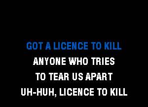 GOT A LICENCE TO KILL
ANYONE WHO TBIES
T0 TEAR US APART
UH-HUH, LICENCE TO KILL