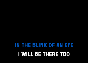 IN THE BLINK OF AN EYE
I WILL BE THERE T00