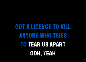 GOT A LICENCE TO KILL

ANYONE WHO TRIES
T0 TEAR US APART
00H, YEAH