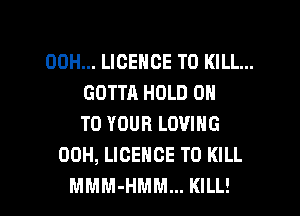 00H... LICENCE TO KILL...
GOTTA HOLD 0
TO YOUR LOVING
00H, LICENCE TO KILL

MMM-HMM... KILL! l