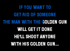 IF YOU WANT TO
GET RID OF SOMEONE
THE MAN WITH THE GOLDEN GUN
WILL GET IT DONE
HE'LL SHOOT ANYONE
WITH HIS GOLDEN GUN...