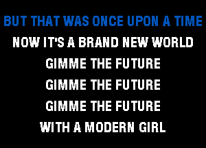 BUT THAT WAS ONCE UPON A TIME
HOW IT'S A BRAND NEW WORLD
GIMME THE FUTURE
GIMME THE FUTURE
GIMME THE FUTURE
WITH A MODERN GIRL