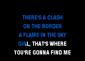 THERE'S A CLASH
ON THE BORDER
A FLAME IN THE SKY
GIRL, THAT'S WHERE

YOU'RE GONNA FIND ME I