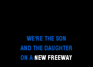 WE'RE THE SON
AND THE DAUGHTER
ON A NEW FREEWAY