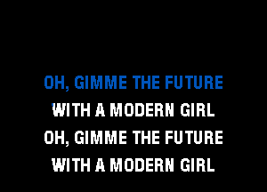 0H, GIMME THE FUTURE
WITH A MODERN GIRL
0H, GIMME THE FUTURE

WITH A MODERN GIRL l