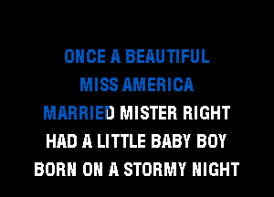 ONCE A BEAUTIFUL
MISS AMERICA
MARRIED MISTER RIGHT
HAD A LITTLE BABY BOY
BORN ON A STORMY NIGHT