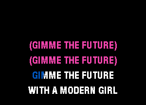 (GIMME THE FUTURE)
(GIMME THE FUTURE)
GIMME THE FUTURE

WITH A MODERN GIRL l
