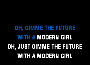 0H, GIMME THE FUTURE
WITH A MODERN GIRL
0H, JUST GIMME THE FUTURE
WITH A MODERN GIRL