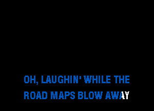 0H, LAUGHIH' WHILE THE
ROAD MAPS BLOW AWAY