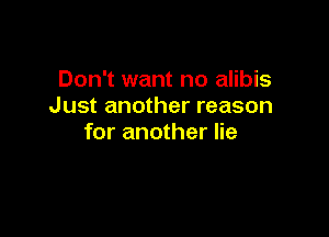 Don't want no alibis
Just another reason

for another lie