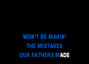 WON'T BE MAKIN'
THE MISTAKES
OUR FATHERS MADE