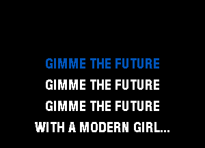 GIMME THE FUTURE
GIMME THE FUTURE
GIMME THE FUTURE

WITH A MODERN GIRL... l