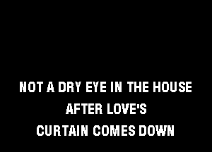 HOT 11 DRY EYE IN THE HOUSE
AFTER LOVE'S
CURTAIN COMES DOWN