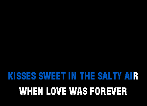 KISSES SWEET IN THE SALTY AIR
WHEN LOVE WAS FOREVER