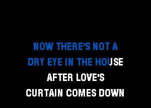HOW THERE'S NOT A
DRY EYE IN THE HOUSE
AFTER LOVE'S

CURTAIN COMES DOWN l