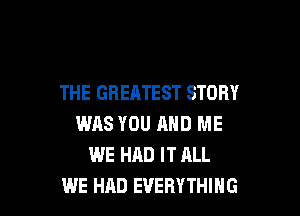 THE GREATEST STORY

WAS YOU MID ME
WE HAD IT ALL
WE HAD EVERYTHING