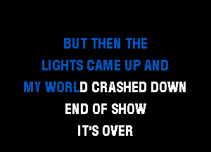 BUT THE THE
LIGHTS CAME UP AND
MY WORLD CRASHED DOWN
END OF SHOW
IT'S OVER
