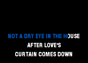 HOT 11 DRY EYE IN THE HOUSE
AFTER LOVE'S
CURTAIN COMES DOWN