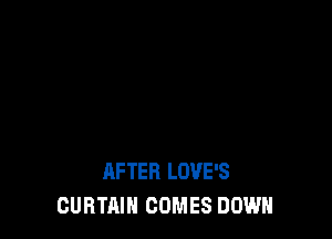 AFTER LOVE'S
CURTAIN COMES DOWN