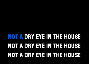 NOT A DRY EYE IN THE HOUSE
NOT A DRY EYE IN THE HOUSE
NOT A DRY EYE IN THE HOUSE