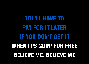 YOU'LL HAVE TO
PAY FOR IT LATER
IF YOU DON'T GET IT
WHEN IT'S GOIH' FOR FREE
BELIEVE ME, BELIEVE ME