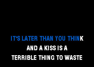 IT'S LATER THAN YOU THINK
AND A KISS IS A
TERRIBLE THING T0 WASTE