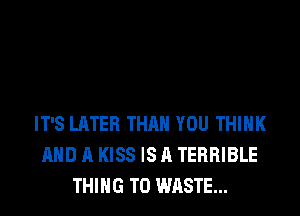 IT'S LATER THAN YOU THINK
AND A KISS IS A TERRIBLE
THING T0 WASTE...
