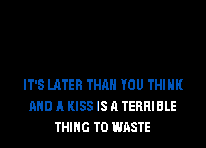 IT'S LATER THAN YOU THINK
AND A KISS IS A TERRIBLE
THING T0 WASTE